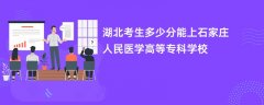 湖北高考多少分可以上石家庄人民医学高等专科学校(2026录取分数线预测)