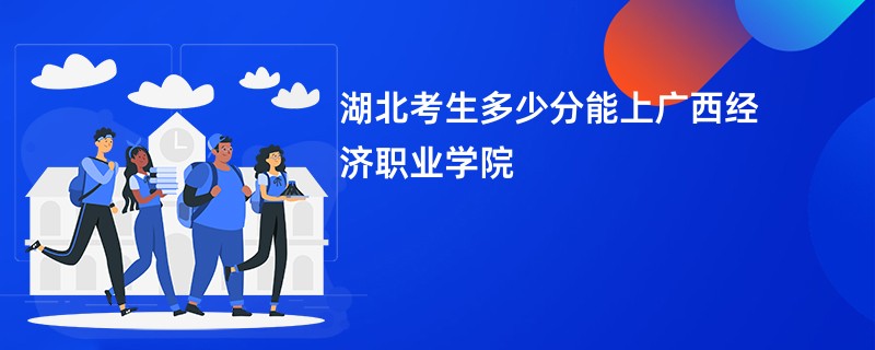 湖北考生多少分能上广西经济职业学院