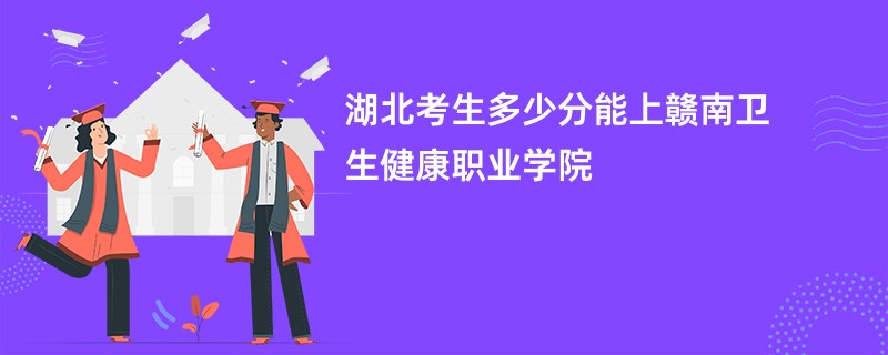 湖北考生多少分能上赣南卫生健康职业学院