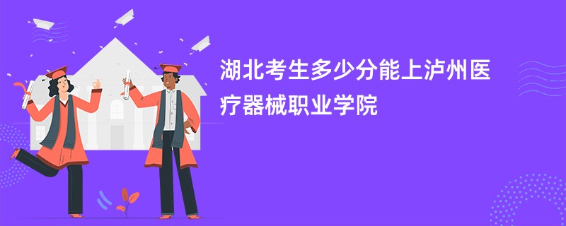 湖北考生多少分能上泸州医疗器械职业学院