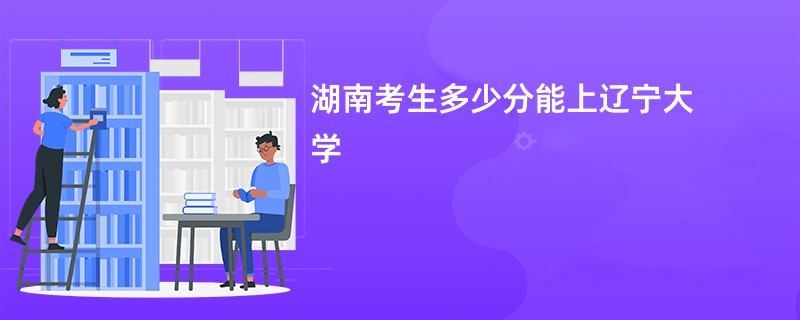 湖南考生多少分能上辽宁大学