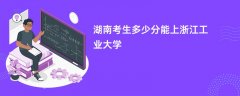 湖南高考多少分可以上浙江工业大学(2026录取分数线预测)