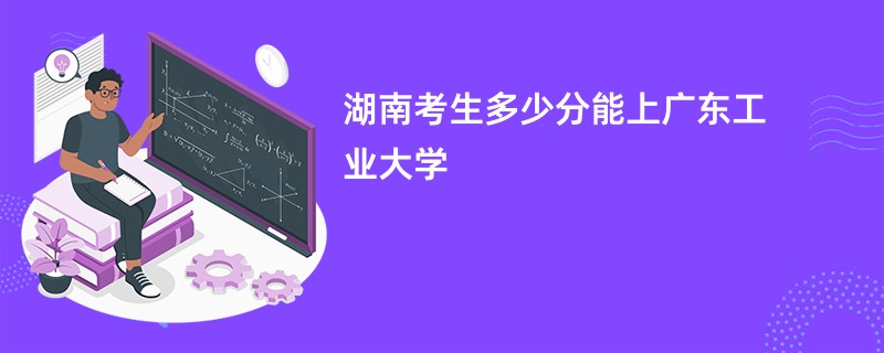 湖南考生多少分能上广东工业大学
