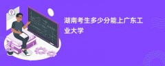 2026湖南高考多少分能上广东工业大学（录取分数线预测）