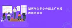 2026湖南高考多少分可以上广东技术师范大学(录取分数线预测)