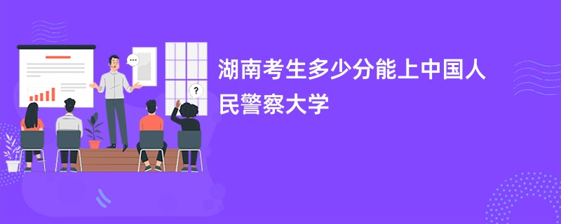湖南考生多少分能上中国人民警察大学