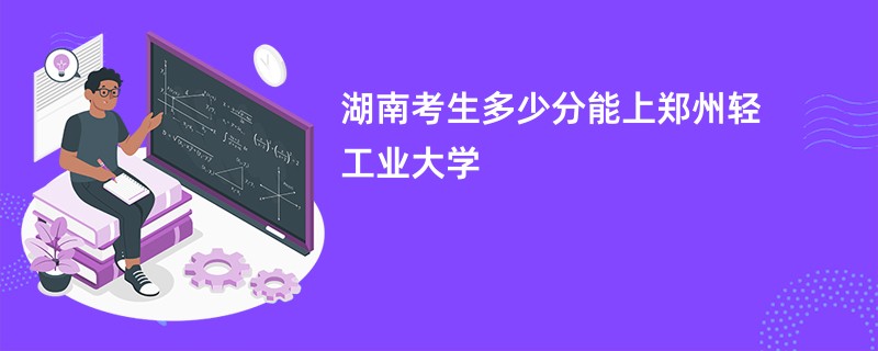 湖南考生多少分能上郑州轻工业大学