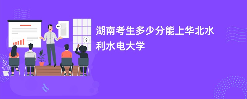 湖南考生多少分能上华北水利水电大学