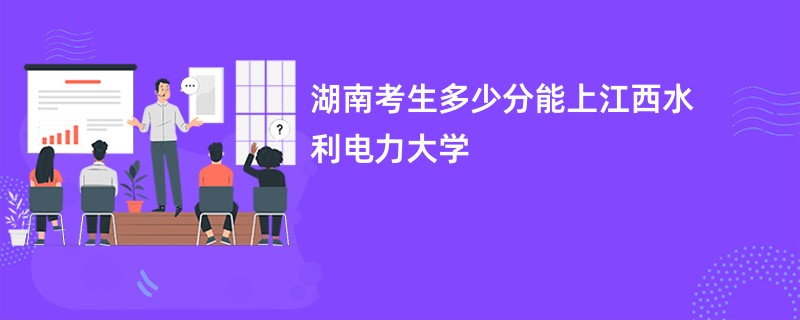 湖南考生多少分能上江西水利电力大学