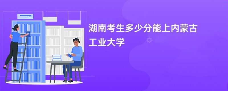 湖南考生多少分能上内蒙古工业大学