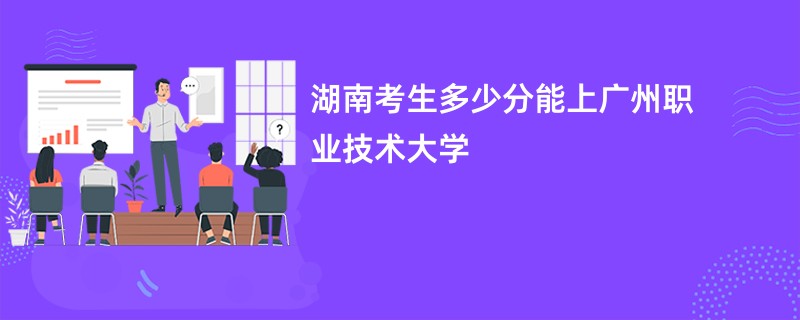 湖南考生多少分能上广州职业技术大学
