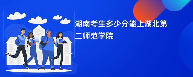 湖南考生多少分能上湖北第二师范学院
