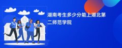湖南高考多少分能上湖北第二师范学院(2026录取分数线预测)