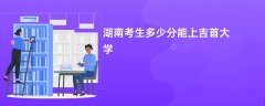 湖南高考多少分能上吉首大学(2026录取分数线预测)
