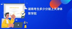 2026湖南高考多少分能上天津体育学院(录取分数线预测)