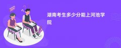 2026湖南高考多少分能上河池学院(录取分数线预测)