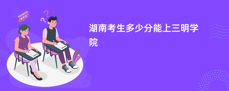 湖南考生多少分能上三明学院