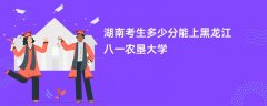 湖南高考多少分能上黑龙江八一农垦大学(2026录取分数线预测)