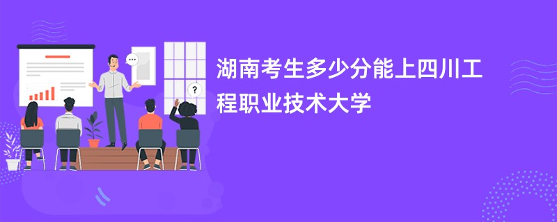 湖南考生多少分能上四川工程职业技术大学