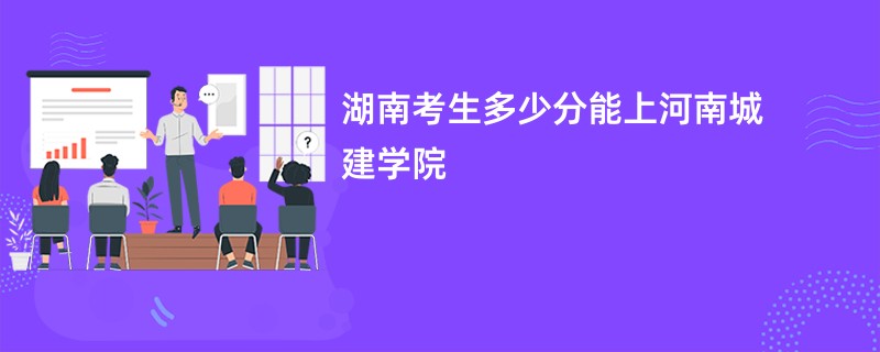 湖南考生多少分能上河南城建学院