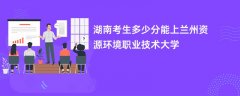 2026湖南高考多少分能上兰州资源环境职业技术大学(录取分数线预测)