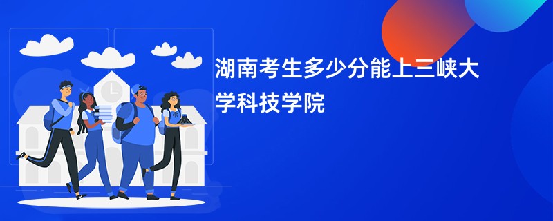 湖南考生多少分能上三峡大学科技学院