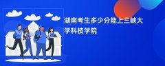 2026湖南高考多少分能上三峡大学科技学院(录取分数线预测)