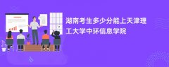 湖南高考多少分能上天津理工大学中环信息学院(2026录取分数线预测)