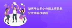 湖南高考多少分能上南昌航空大学科技学院(2026录取分数线预测)