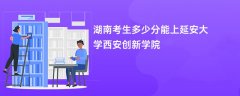 湖南高考多少分能上延安大学西安创新学院(2026录取分数线预测)