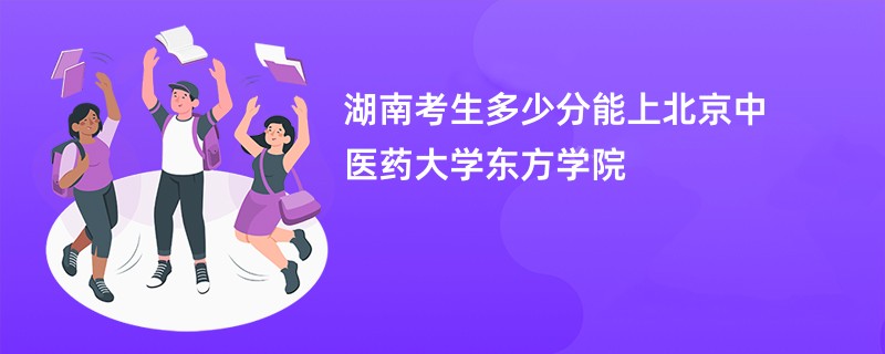湖南考生多少分能上北京中医药大学东方学院