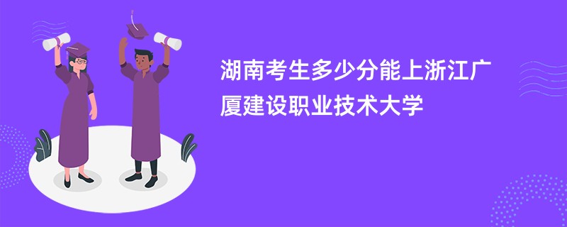 湖南考生多少分能上浙江广厦建设职业技术大学