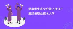 2026湖南高考多少分可以上浙江广厦建设职业技术大学(录取分数线预测)