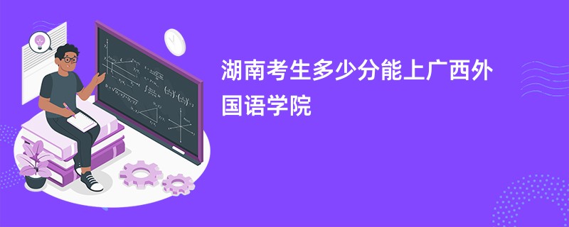 湖南考生多少分能上广西外国语学院