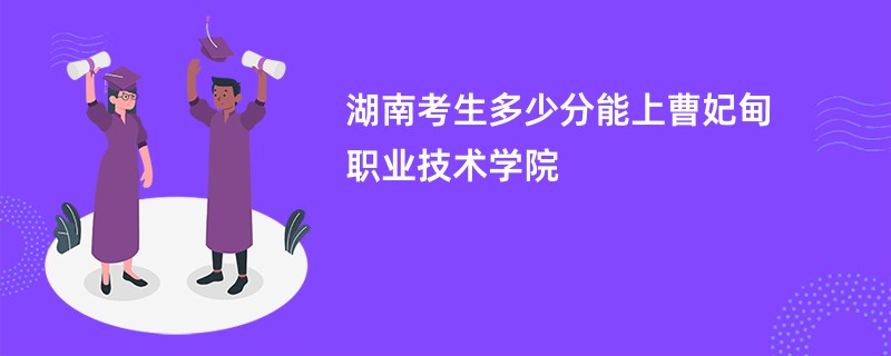 湖南考生多少分能上曹妃甸职业技术学院