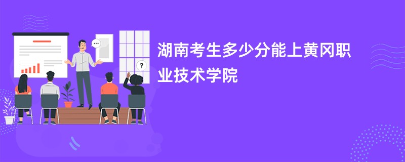 湖南考生多少分能上黄冈职业技术学院
