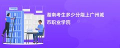 2026湖南高考多少分能上广州城市职业学院(录取分数线预测)