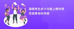 2026湖南高考多少分可以上焦作师范高等专科学校(录取分数线预测)