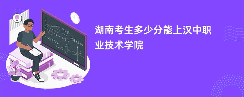 湖南考生多少分能上汉中职业技术学院