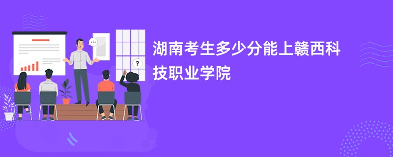 湖南考生多少分能上赣西科技职业学院