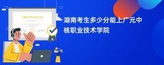 湖南高考多少分能上广元中核职业技术学院(2026录取分数线预测)