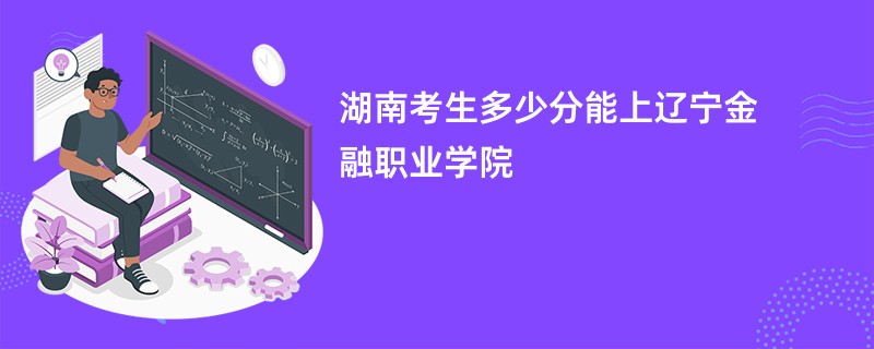 湖南考生多少分能上辽宁金融职业学院