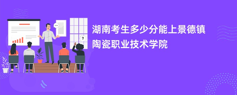 湖南考生多少分能上景德镇陶瓷职业技术学院