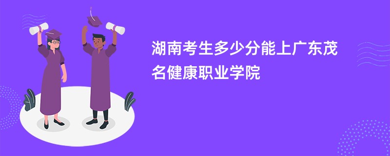 湖南考生多少分能上广东茂名健康职业学院