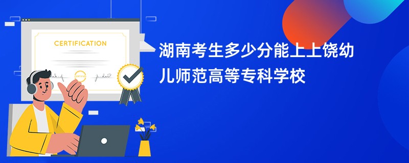 湖南考生多少分能上上饶幼儿师范高等专科学校