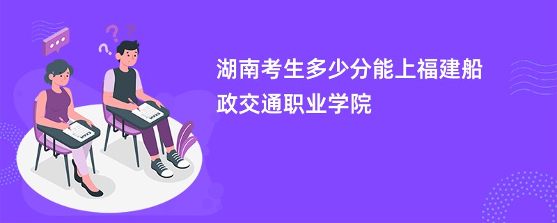 湖南考生多少分能上福建船政交通职业学院