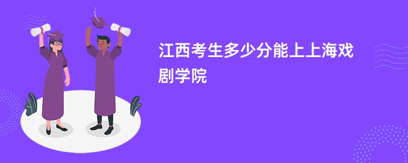 江西考生多少分能上上海戏剧学院