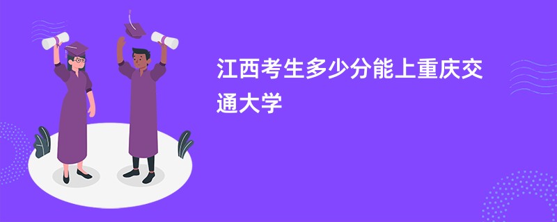江西考生多少分能上重庆交通大学