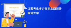 2026江西高考多少分能上四川外国语大学(录取分数线预测)