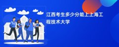 2026江西高考多少分能上上海工程技术大学(录取分数线预测)